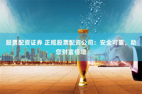 股票配资证券 正规股票配资公司：安全可靠，助您财富倍增