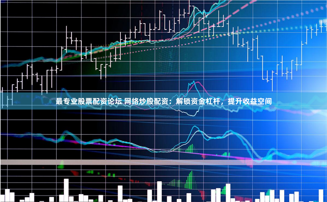 最专业股票配资论坛 网络炒股配资：解锁资金杠杆，提升收益空间