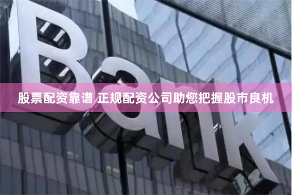 股票配资靠谱 正规配资公司助您把握股市良机
