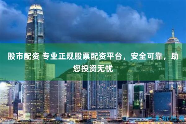 股市配资 专业正规股票配资平台，安全可靠，助您投资无忧