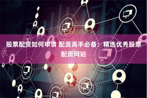 股票配资如何申请 配资高手必备：精选优秀股票配资网站