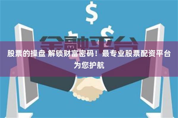 股票的操盘 解锁财富密码！最专业股票配资平台为您护航