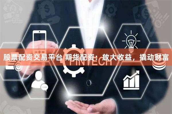股票配资交易平台 期货配资：放大收益，撬动财富
