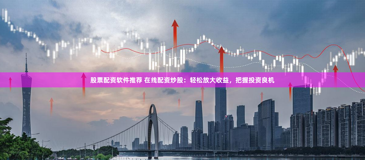 股票配资软件推荐 在线配资炒股：轻松放大收益，把握投资良机