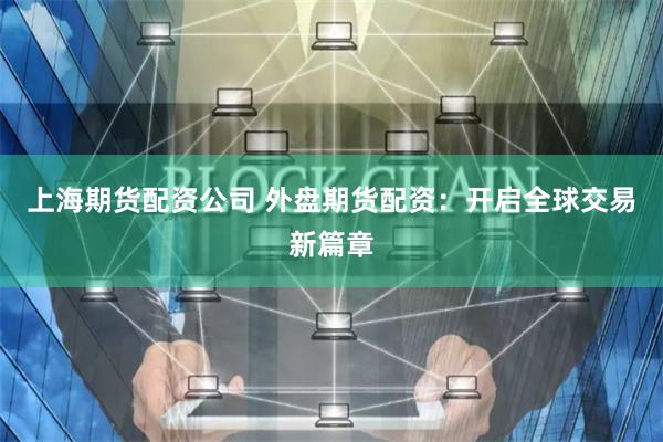 上海期货配资公司 外盘期货配资：开启全球交易新篇章
