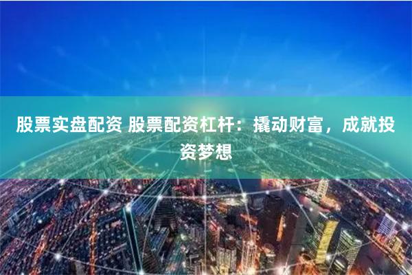 股票实盘配资 股票配资杠杆：撬动财富，成就投资梦想
