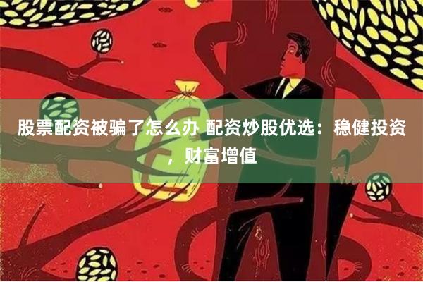 股票配资被骗了怎么办 配资炒股优选：稳健投资，财富增值