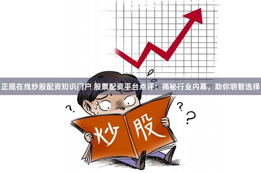 正规在线炒股配资知识门户 股票配资平台点评：揭秘行业内幕，助你明智选择