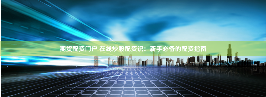 期货配资门户 在线炒股配资识：新手必备的配资指南