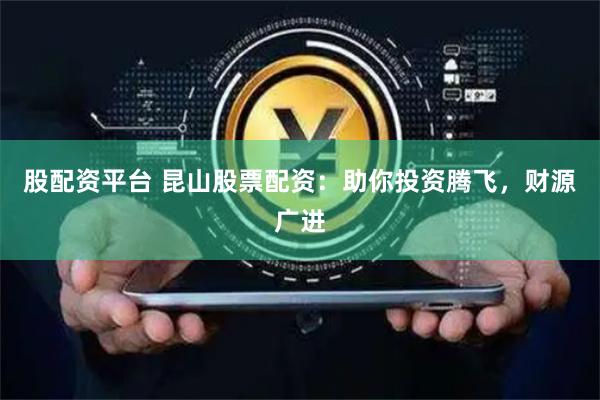 股配资平台 昆山股票配资：助你投资腾飞，财源广进