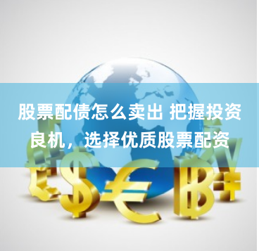 股票配债怎么卖出 把握投资良机，选择优质股票配资