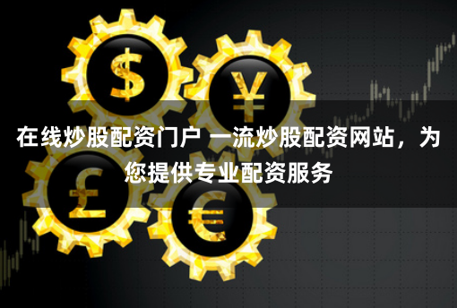 在线炒股配资门户 一流炒股配资网站，为您提供专业配资服务