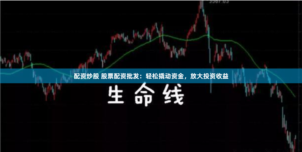 配资炒股 股票配资批发：轻松撬动资金，放大投资收益