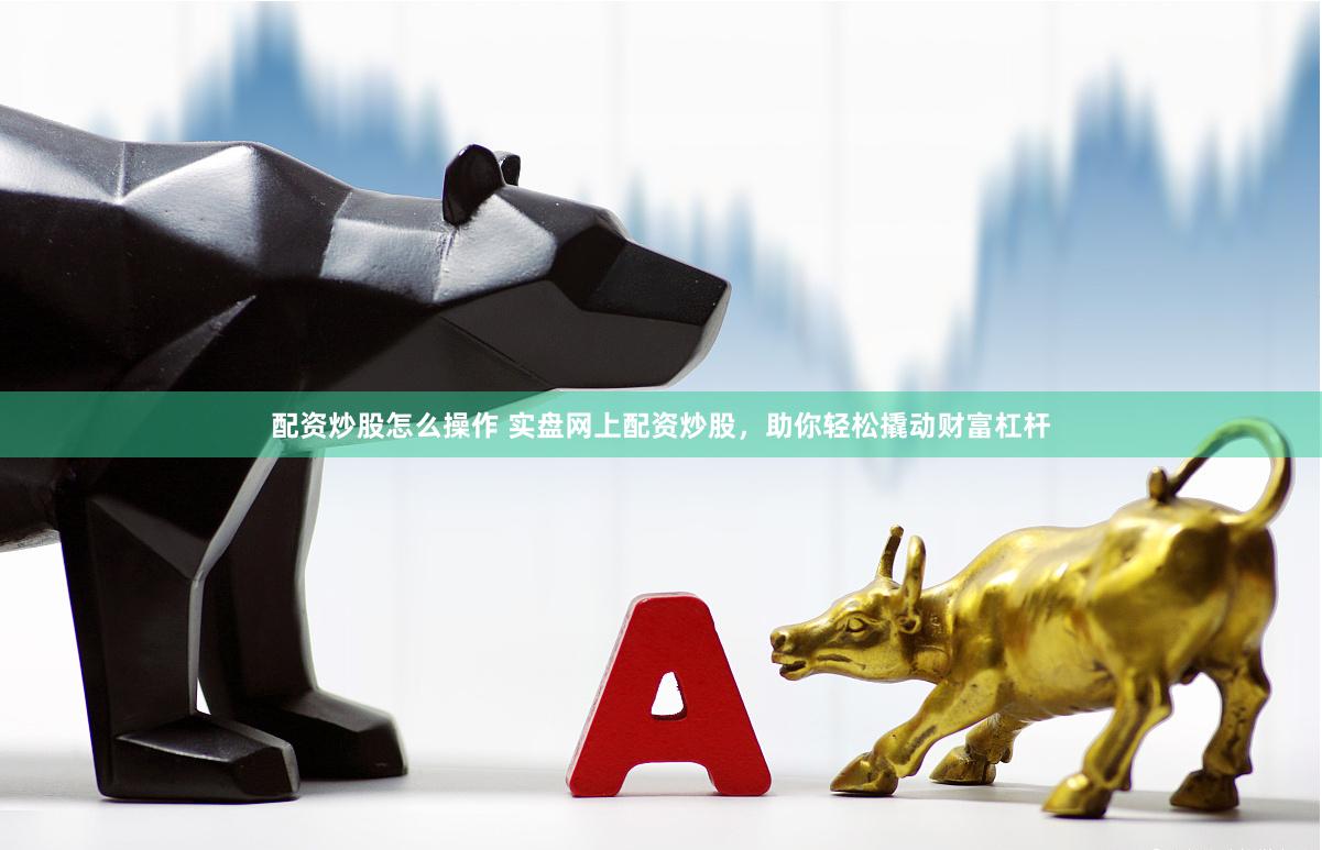 配资炒股怎么操作 实盘网上配资炒股，助你轻松撬动财富杠杆