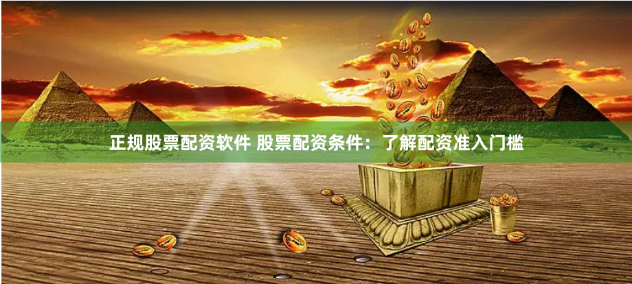 正规股票配资软件 股票配资条件：了解配资准入门槛