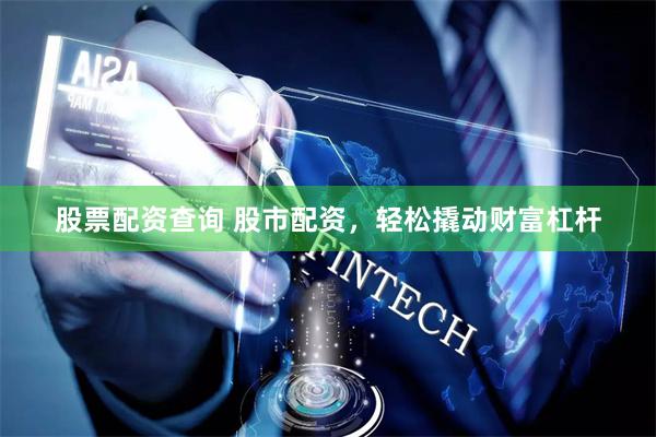 股票配资查询 股市配资，轻松撬动财富杠杆