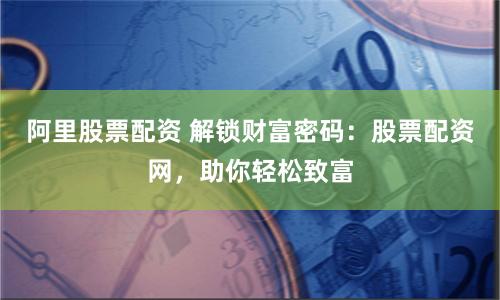 阿里股票配资 解锁财富密码：股票配资网，助你轻松致富