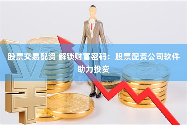 股票交易配资 解锁财富密码：股票配资公司软件助力投资