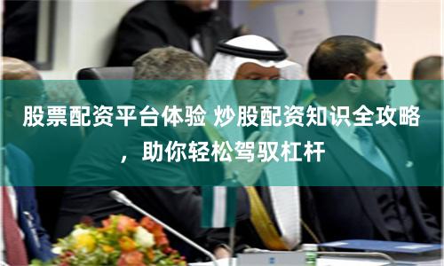 股票配资平台体验 炒股配资知识全攻略，助你轻松驾驭杠杆