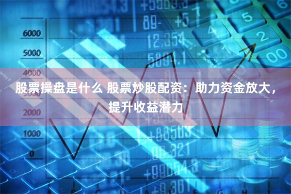 股票操盘是什么 股票炒股配资：助力资金放大，提升收益潜力