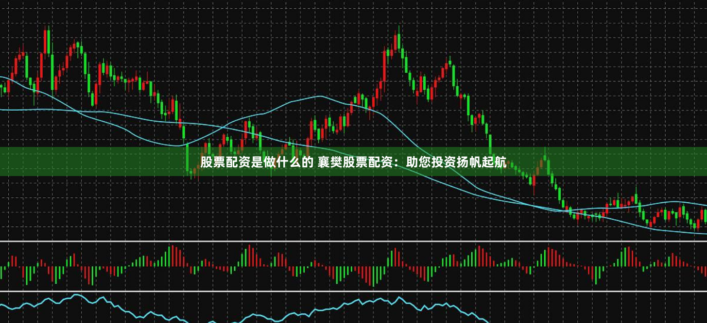 股票配资是做什么的 襄樊股票配资：助您投资扬帆起航