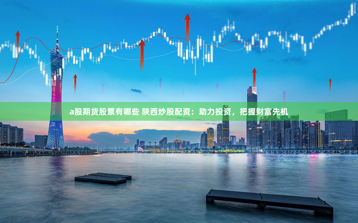 a股期货股票有哪些 陕西炒股配资：助力投资，把握财富先机