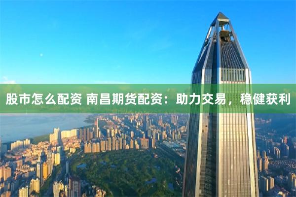 股市怎么配资 南昌期货配资：助力交易，稳健获利