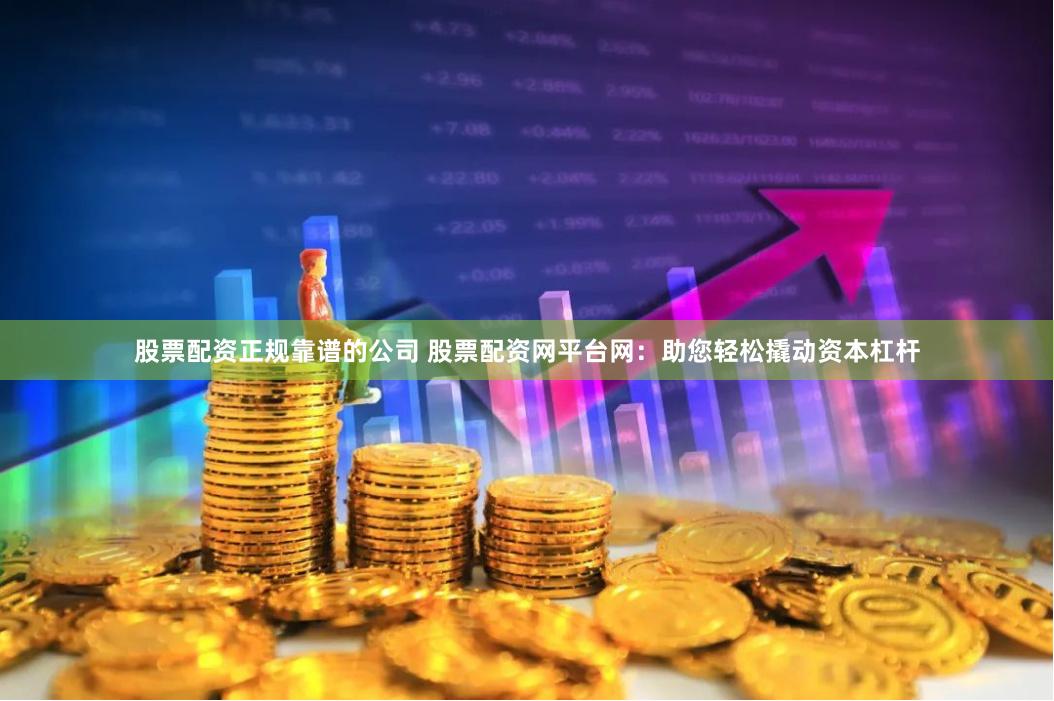 股票配资正规靠谱的公司 股票配资网平台网：助您轻松撬动资本杠杆