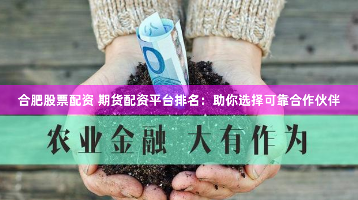 合肥股票配资 期货配资平台排名：助你选择可靠合作伙伴