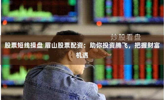 股票短线操盘 眉山股票配资：助你投资腾飞，把握财富机遇