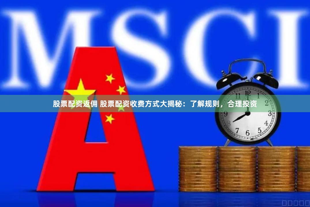 股票配资返佣 股票配资收费方式大揭秘：了解规则，合理投资