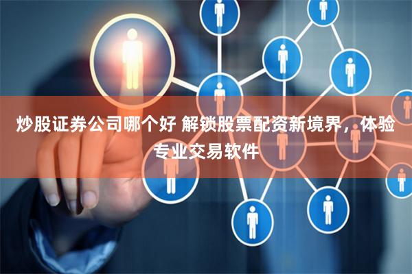 炒股证券公司哪个好 解锁股票配资新境界，体验专业交易软件