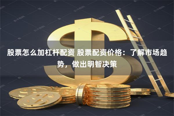 股票怎么加杠杆配资 股票配资价格：了解市场趋势，做出明智决策