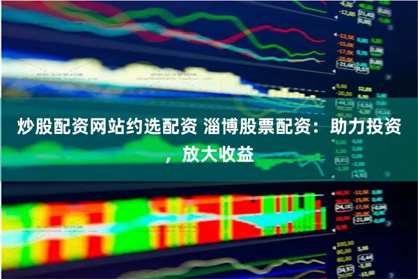 炒股配资网站约选配资 淄博股票配资：助力投资，放大收益