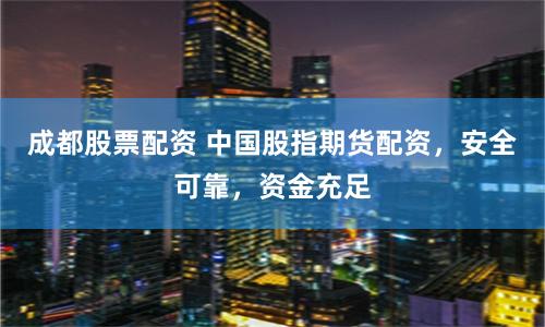 成都股票配资 中国股指期货配资，安全可靠，资金充足