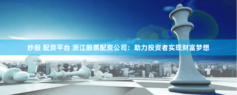 炒股 配资平台 浙江股票配资公司：助力投资者实现财富梦想