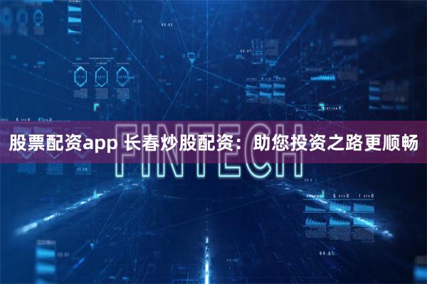 股票配资app 长春炒股配资：助您投资之路更顺畅