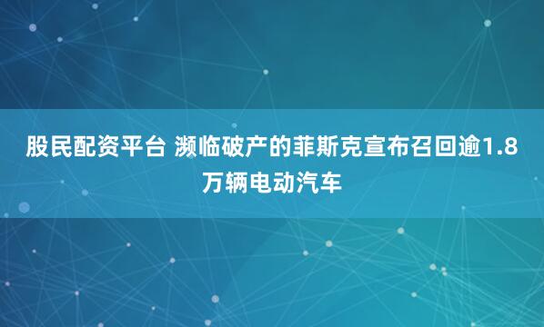 股民配资平台 濒临破产的菲斯克宣布召回逾1.8万辆电动汽车