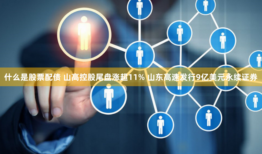 什么是股票配债 山高控股尾盘涨超11% 山东高速发行9亿美元永续证券