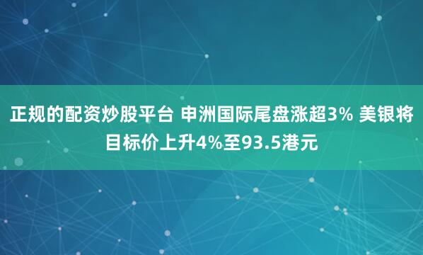 正规的配资炒股平台 申洲国际尾盘涨超3% 美银将目标价上升4%至93.5港元