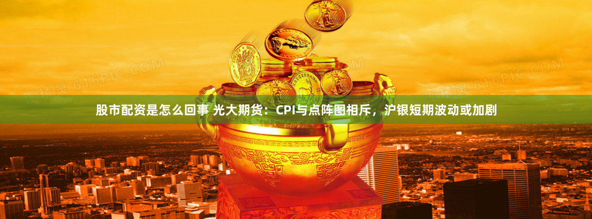 股市配资是怎么回事 光大期货：CPI与点阵图相斥，沪银短期波动或加剧