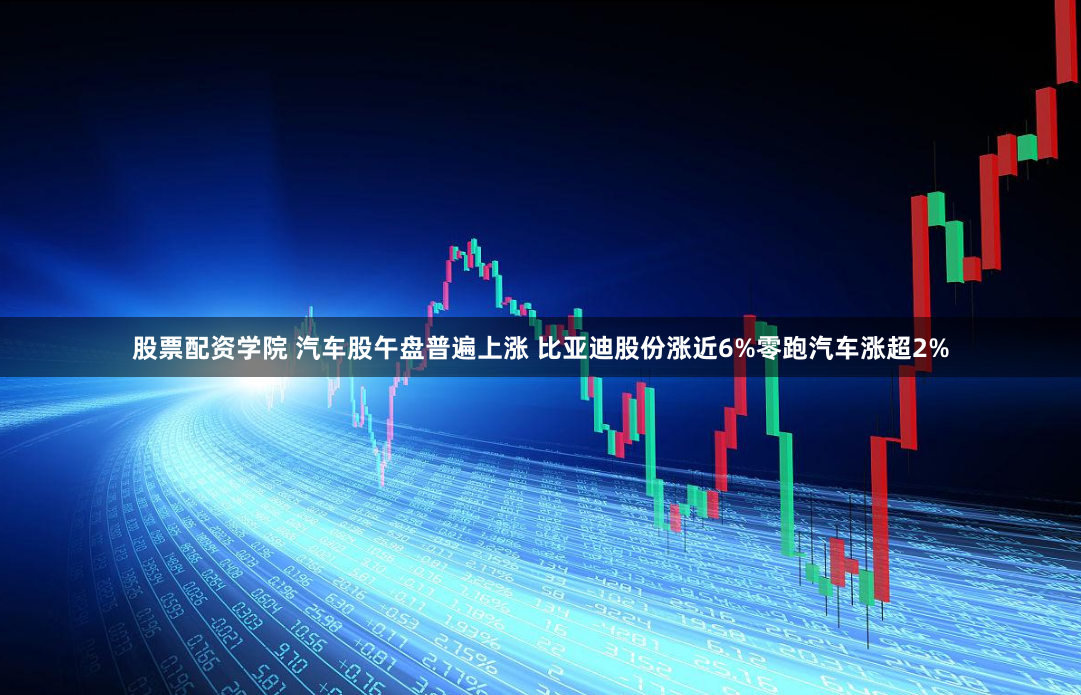 股票配资学院 汽车股午盘普遍上涨 比亚迪股份涨近6%零跑汽车涨超2%