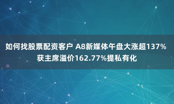 如何找股票配资客户 A8新媒体午盘大涨超137% 获主席溢价162.77%提私有化