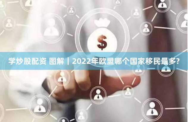 学炒股配资 图解｜2022年欧盟哪个国家移民最多?