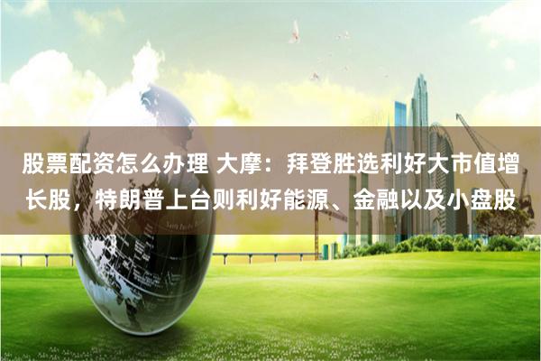 股票配资怎么办理 大摩：拜登胜选利好大市值增长股，特朗普上台则利好能源、金融以及小盘股