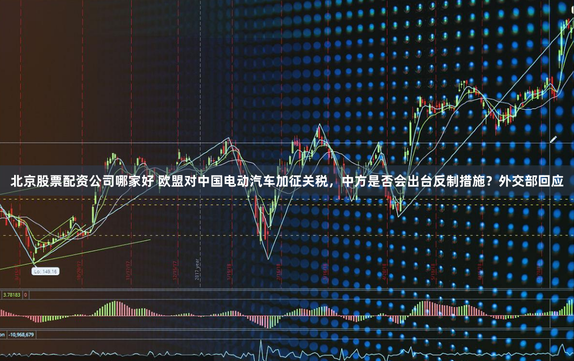 北京股票配资公司哪家好 欧盟对中国电动汽车加征关税，中方是否会出台反制措施？外交部回应