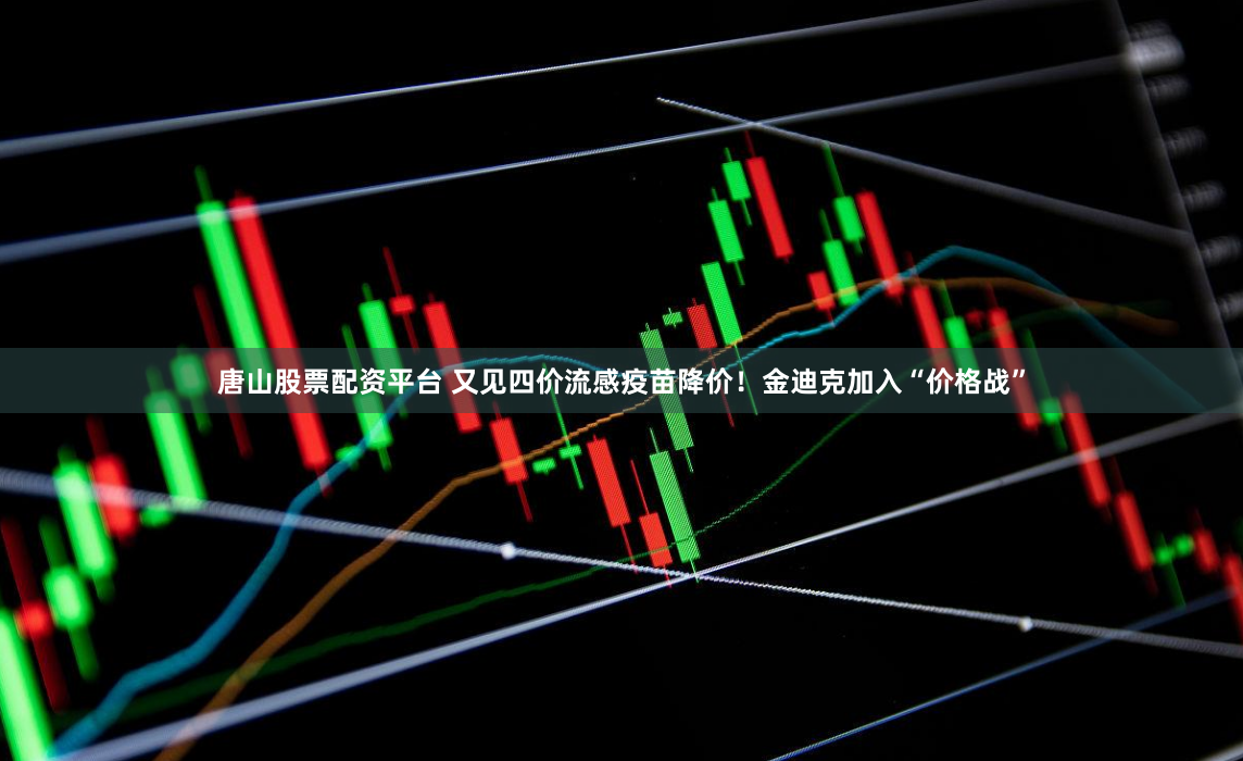 唐山股票配资平台 又见四价流感疫苗降价！金迪克加入“价格战”