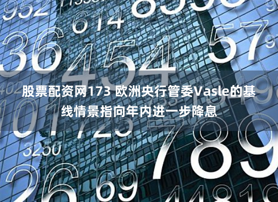 股票配资网173 欧洲央行管委Vasle的基线情景指向年内进一步降息