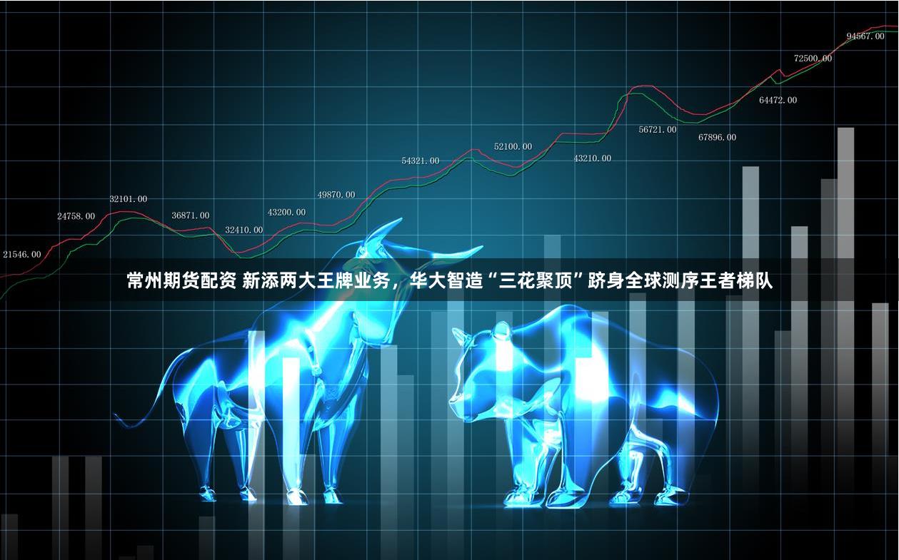 常州期货配资 新添两大王牌业务，华大智造“三花聚顶”跻身全球测序王者梯队