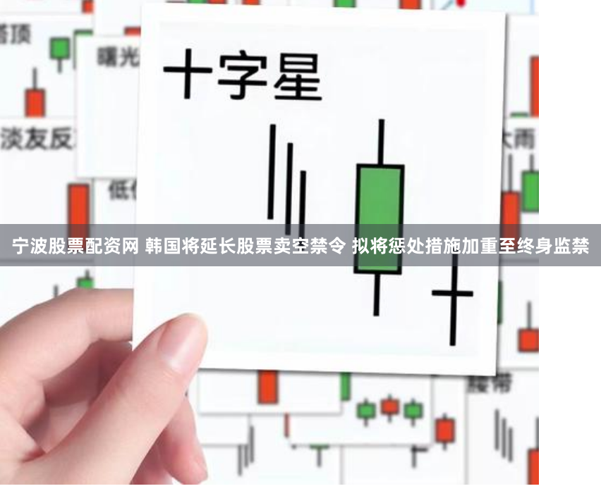 宁波股票配资网 韩国将延长股票卖空禁令 拟将惩处措施加重至终身监禁